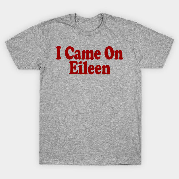 i came on eileen t shirt